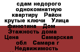 сдам недорого однокомнатную квартиру › Район ­ крутые ключи › Улица ­ финютина › Дом ­ 68 › Этажность дома ­ 3 › Цена ­ 7 000 - Самарская обл., Самара г. Недвижимость » Квартиры аренда   